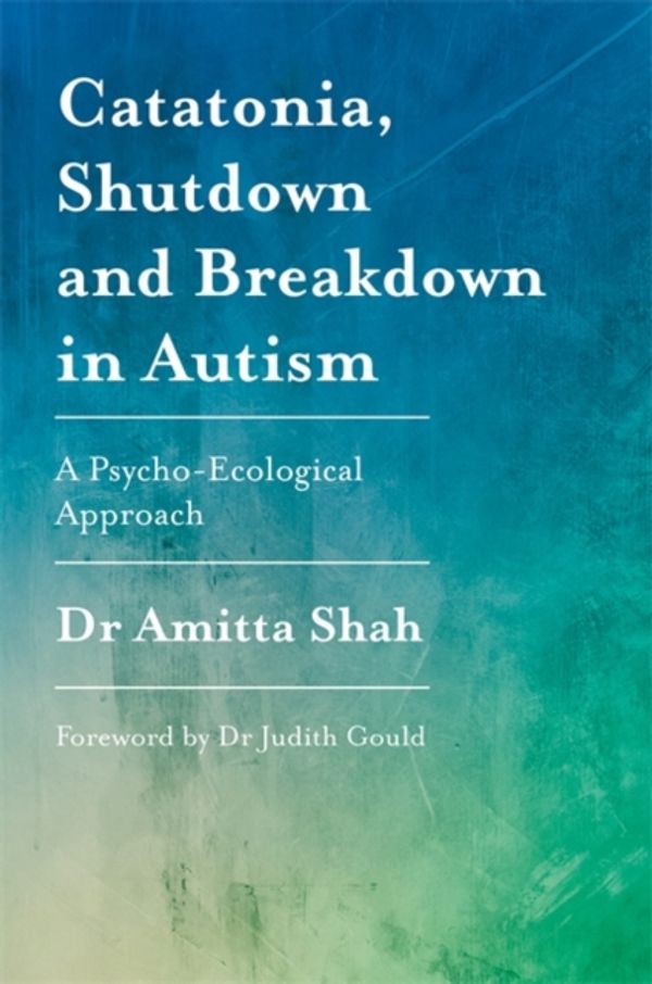 Cover Art for 9781785922497, Catatonia, Shutdown and Breakdown in Autism: A Psycho-Ecological Approach by Amitta Shah