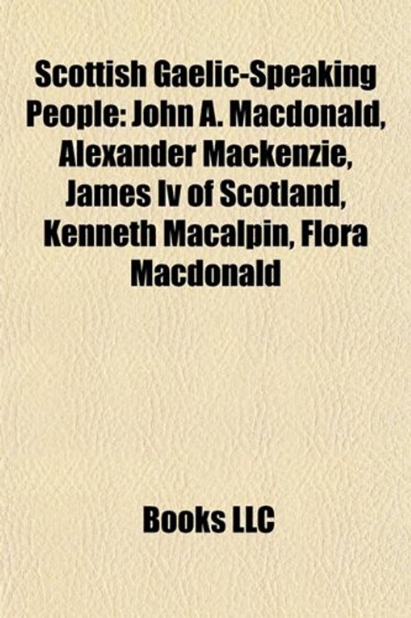 Cover Art for 9781155271217, Scottish Gaelic-Speaking People: John A. MacDonald, Alexander MacKenzie, James IV of Scotland, Kenneth Macalpin, Flora MacDonald by Books Llc