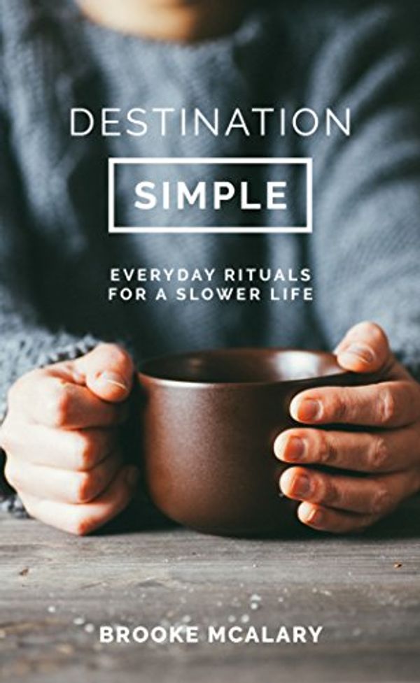 Cover Art for B01LL3IB28, Destination Simple: Everyday Rituals for a Slower Life by Brooke McAlary