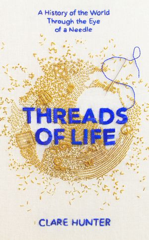 Cover Art for 9781473687929, Threads of Life: A History of the World Through the Eye of a Needle by Clare Hunter