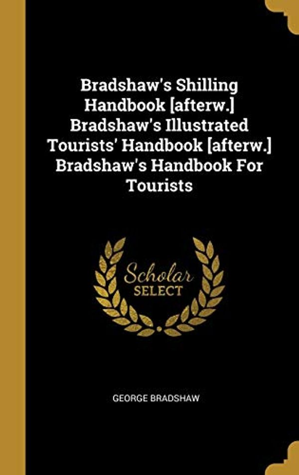 Cover Art for 9781012937294, Bradshaw's Shilling Handbook [afterw.] Bradshaw's Illustrated Tourists' Handbook [afterw.] Bradshaw's Handbook For Tourists by George Bradshaw