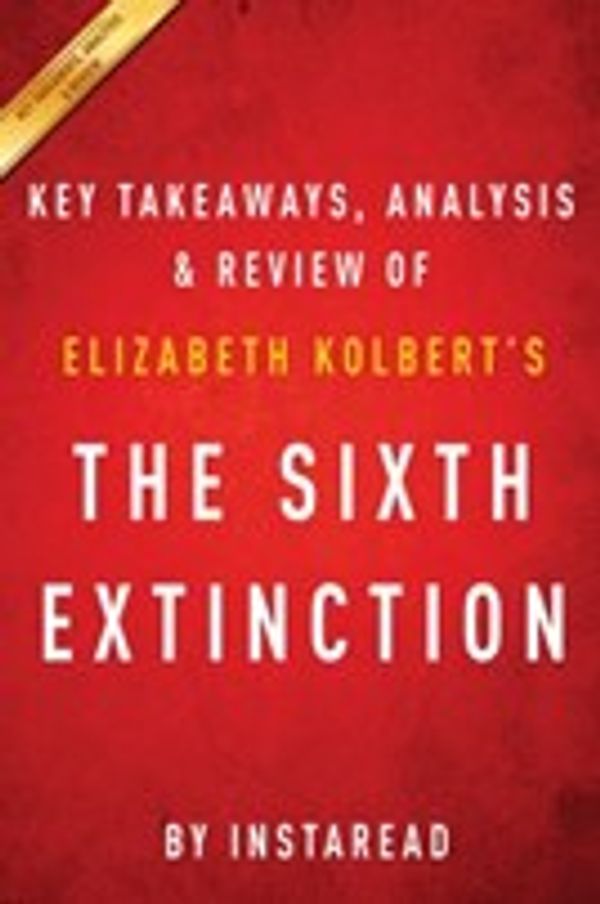 Cover Art for 9781943427949, Sixth Extinction: by Elizabeth Kolbert | Key Takeaways, Analysis & Review by Instaread