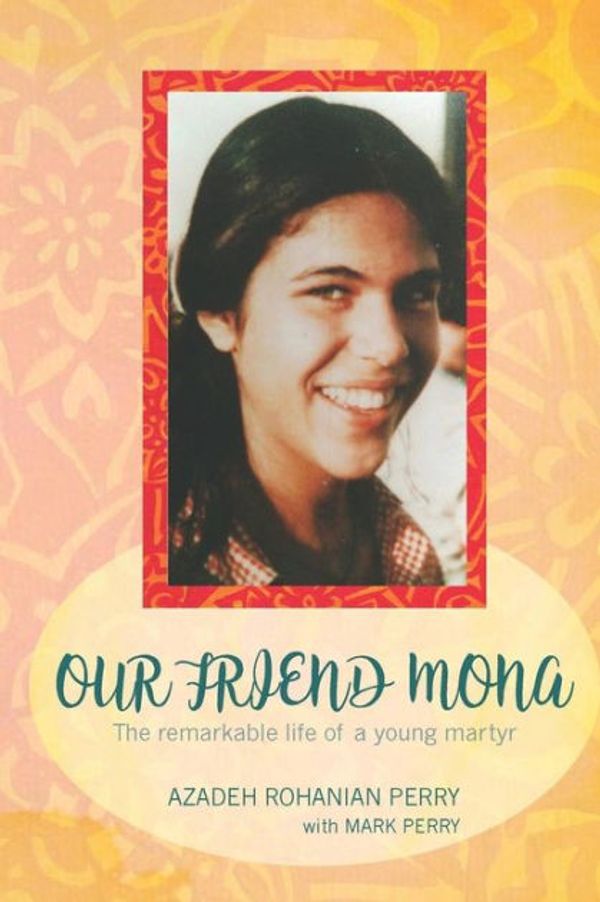 Cover Art for 9780983470144, Our Friend Mona : The Remarkable Story of a Young Martyr by Rohanian Perry, Azadeh, Mark E. Perry