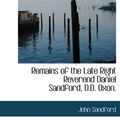 Cover Art for 9781115883016, Remains of the Late Right Reverend Daniel Sandford, D.D. Oxon. by John Sandford