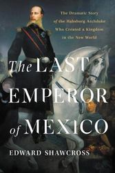 Cover Art for 9781541674196, The Last Emperor of Mexico: The Dramatic Story of the Habsburg Archduke Who Created a Kingdom in the New World by Edward Shawcross