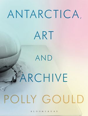 Cover Art for 9781350158344, Antarctica, Art and Archive by Polly Gould