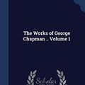 Cover Art for 9781340172374, The Works of George Chapman .. Volume 1 by Algernon Charles Swinburne,Richard Herne Shepherd,Professor George Chapman