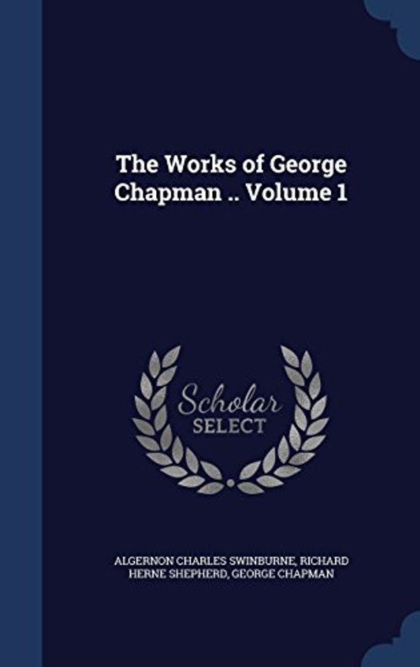 Cover Art for 9781340172374, The Works of George Chapman .. Volume 1 by Algernon Charles Swinburne,Richard Herne Shepherd,Professor George Chapman