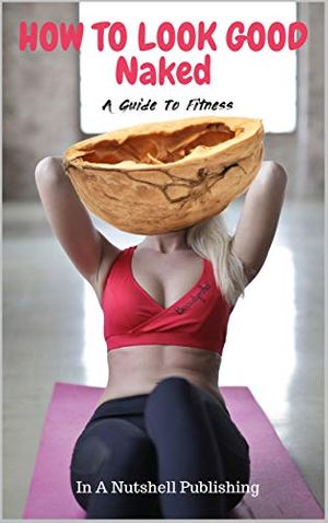 Cover Art for B07P8NPV23, How To Look Good Naked: A Guide To Fitness by In A Nutshell Publishing