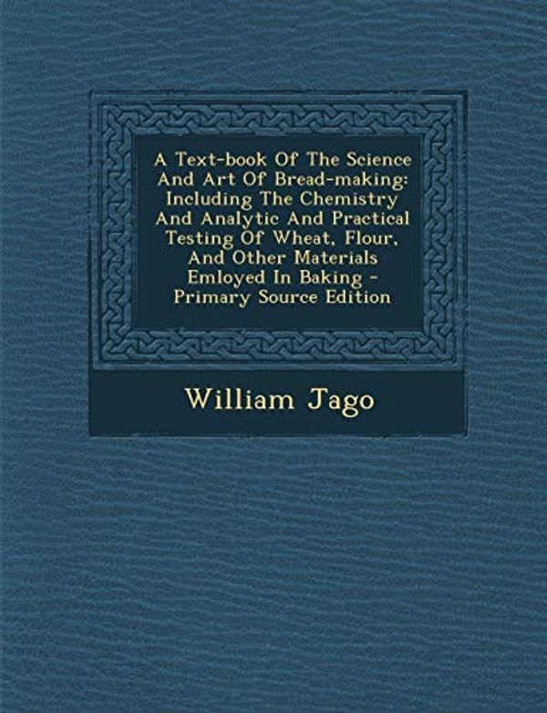 Cover Art for 9781293473931, A Text-book Of The Science And Art Of Bread-making: Including The Chemistry And Analytic And Practical Testing Of Wheat, Flour, And Other Materials Emloyed In Baking by William Jago