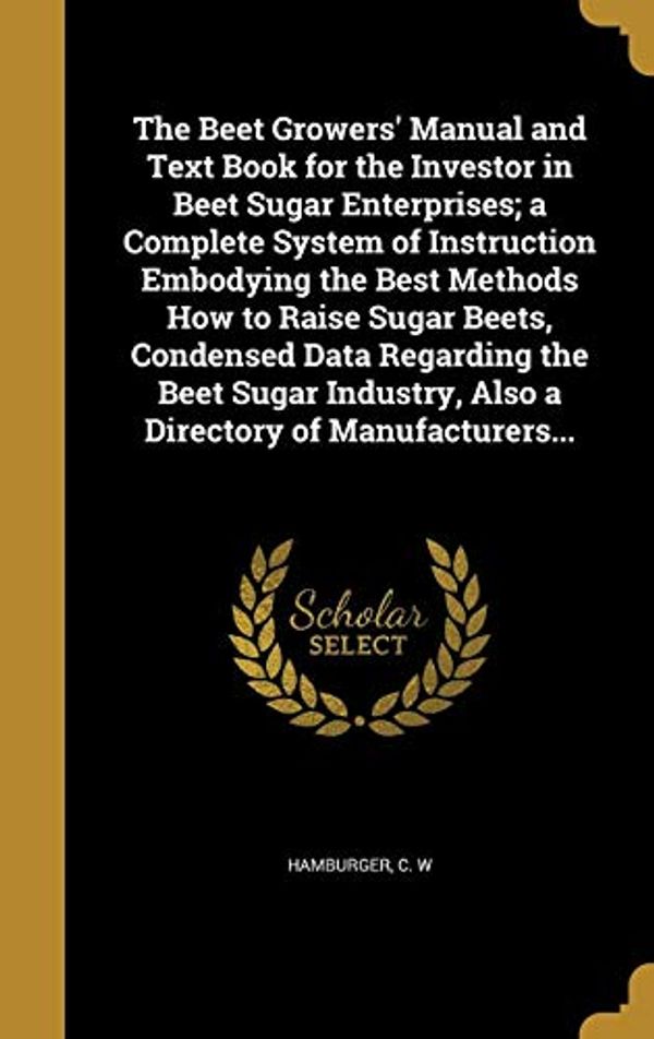 Cover Art for 9781360540603, The Beet Growers' Manual and Text Book for the Investor in Beet Sugar Enterprises; a Complete System of Instruction Embodying the Best Methods How to ... Also a Directory of Manufacturers... by Unknown