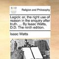 Cover Art for 9781171158134, Logick: Or, the Right Use of Reason in the Enquiry After Truth. . by Isaac Watts, D.D. the Ninth Edition. by Isaac Watts