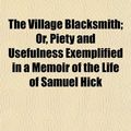 Cover Art for 9781150791864, Village Blacksmith; Or, Piety and Usefulness Exemplified in by James Everett