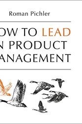 Cover Art for B08FCSK1MB, How to Lead in Product Management: Practices to Align Stakeholders, Guide Development Teams, and Create Value Together by Roman Pichler
