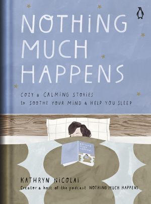 Cover Art for 9780143135913, Nothing Much Happens: Cozy and Calming Stories to Soothe Your Mind and Help You Sleep by Kathryn Nicolai