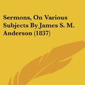 Cover Art for 9781104466480, Sermons, on Various Subjects by James S. M. Anderson (1837) by Anderson, James Stuart Murray