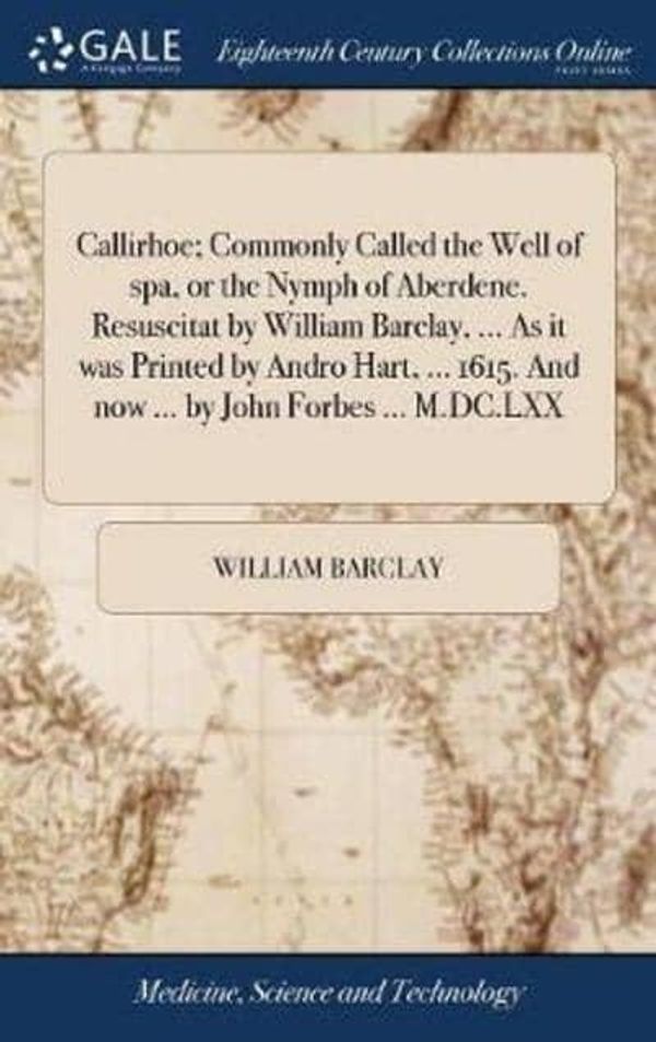 Cover Art for 9781385161500, Callirhoe; Commonly Called the Well of spa, or the Nymph of Aberdene. Resuscitat by William Barclay. As it was Printed by Andro Hart. 1615. And now by John Forbes M.DC.LXX by William Barclay