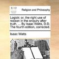Cover Art for 9781140781158, Logick: Or, the Right Use of Reason in the Enquiry After Truth. . by Isaac Watts, D.D. the Fourth Edition, Corrected. by Isaac Watts