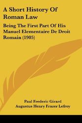 Cover Art for 9781120231482, A Short History of Roman Law: Being the First Part of His Manuel Elementaire de Droit Romain (1905) by Paul Frederic Girard