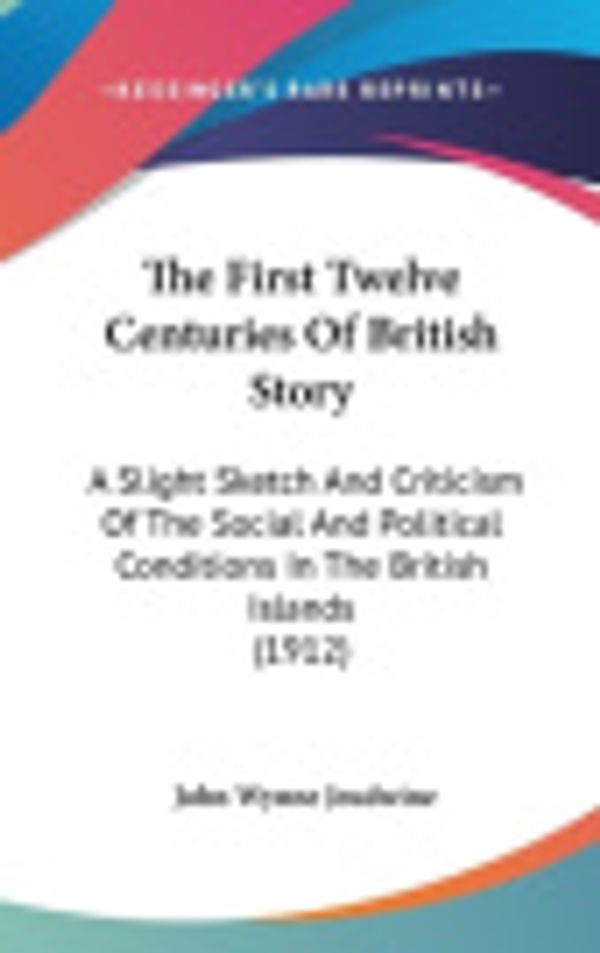 Cover Art for 9781160023399, The First Twelve Centuries of British Story by John Wynne Jeudwine