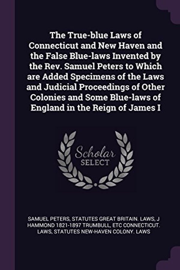 Cover Art for 9781378657294, The True-blue Laws of Connecticut and New Haven and the False Blue-laws Invented by the Rev. Samuel Peters to Which are Added Specimens of the Laws ... Blue-laws of England in the Reign of James I by Samuel Peters