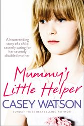Cover Art for 9780007479597, Mummy’s Little Helper: The heartrending true story of a young girl secretly caring for her severely disabled mother by Casey Watson