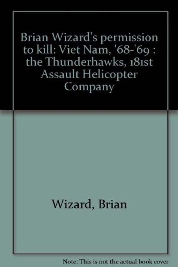 Cover Art for 9780949702012, Brian Wizard's permission to kill: Viet Nam, '68-'69 : the Thunderhawks, 181st Assault Helicopter Company by Brian Wizard