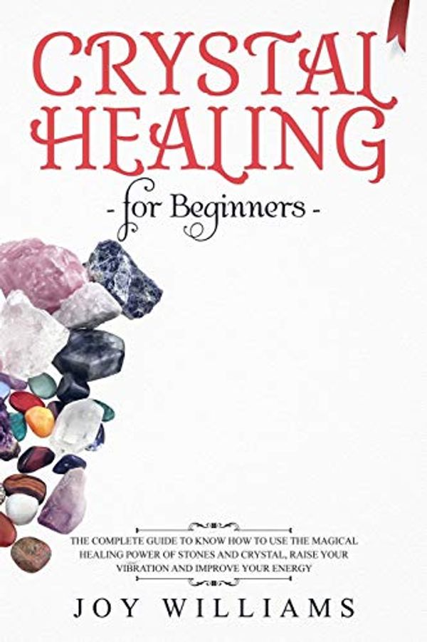 Cover Art for 9781707479450, Crystal Healing for Beginners: The Complete Guide to Know How to Use the Magical Healing Power of Stones and Crystal, Raise Your Vibration and Improve Your Energy by Joy Williams