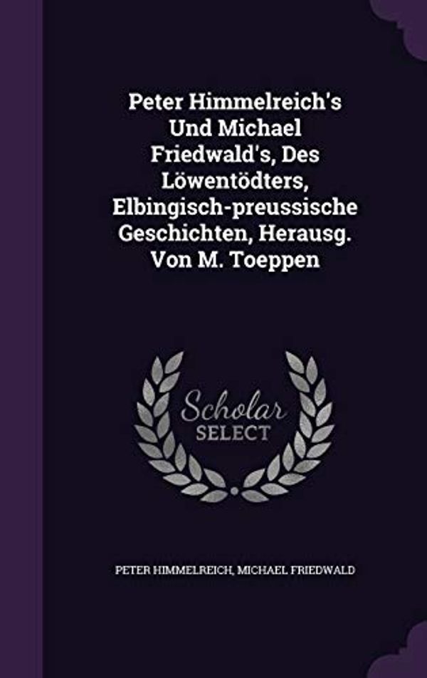Cover Art for 9781346486437, Peter Himmelreich's Und Michael Friedwald's, Des Löwentödters, Elbingisch-preussische Geschichten, Herausg. Von M. Toeppen by Peter Himmelreich, Michael Friedwald