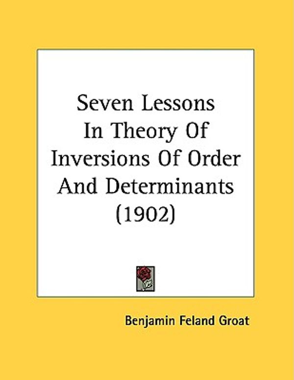 Cover Art for 9781437021509, Seven Lessons in Theory of Inversions of Order and Determinants (1902) by Benjamin Feland Groat
