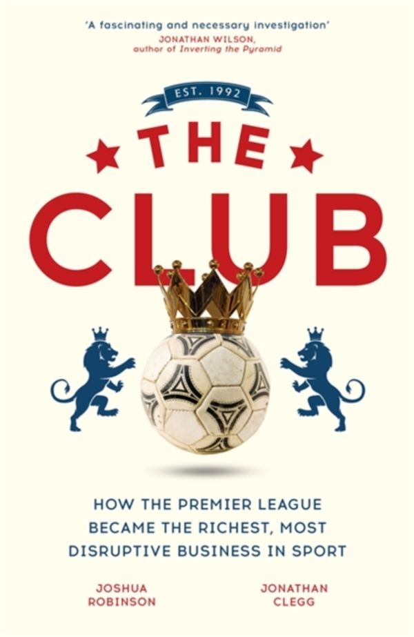 Cover Art for 9781473699519, The Club: How the Premier League Became the Richest, Most Disruptive Business in Sport by Jonathan Clegg