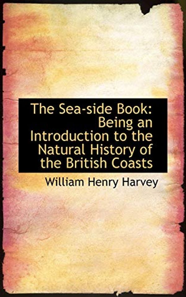 Cover Art for 9781103276332, The Sea-side Book: Being an Introduction to the Natural History of the British Coasts by William Henry Harvey