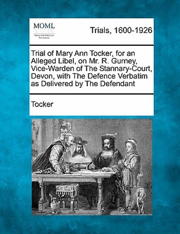 Cover Art for 9781241227531, Trial of Mary Ann Tocker, for an Alleged Libel, on Mr. R. Gurney, Vice-Warden of the Stannary-Court, Devon, with the Defence Verbatim as Delivered by by Tocker