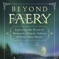 Cover Art for 9780738766102, Beyond Faery: Exploring the World of Mermaids, Kelpies, Goblins & Other Faery Beasts by John T. Kruse