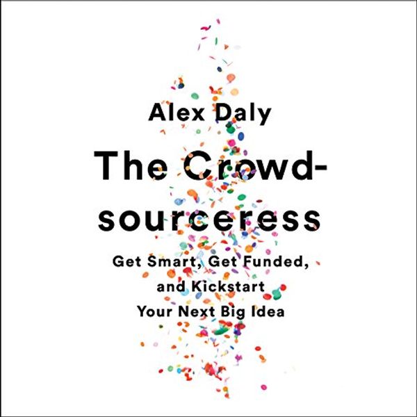 Cover Art for B06XGMB1JS, The Crowdsourceress: Get Smart, Get Funded, and Kickstart Your Next Big Idea by Alex Daly