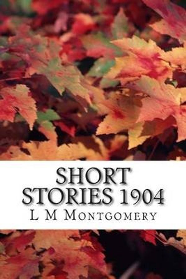 Cover Art for 9781505451733, Short Stories 1904(L M Montgomery Classics Collection) by L. M. Montgomery