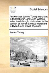 Cover Art for 9781171407867, Answers for James Turing Merchant in Middleburgh, and John Watson Writer Inedinburgh, His Trustee, to the Petition of James Lindsay Merchant in Dysart, and David Thomson by James Turing