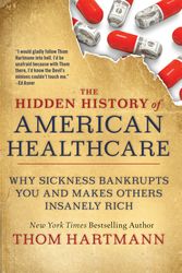Cover Art for 9781523091638, The Hidden History of American Healthcare: Why Sickness Bankrupts You and Makes Others Insanely Rich by Thom Hartmann