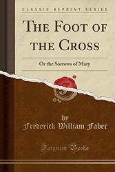 Cover Art for 9781333856298, The Foot of the Cross: Or the Sorrows of Mary (Classic Reprint) by Frederick William Faber