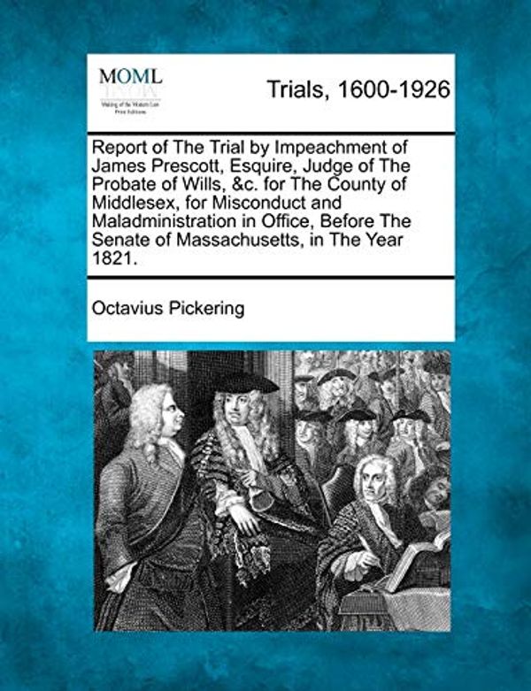 Cover Art for 9781275545113, Report of The Trial by Impeachment of James Prescott, Esquire, Judge of The Probate of Wills, &c. for The County of Middlesex, for Misconduct and ... Senate of Massachusetts, in The Year 1821. by Octavius Pickering