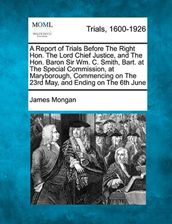 Cover Art for 9781275078055, A Report of Trials Before The Right Hon. The Lord Chief Justice, and The Hon. Baron Sir Wm. C. Smith, Bart. at The Special Commission, at Maryborough, ... on The 23rd May, and Ending on The 6th June by James Mongan
