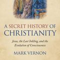 Cover Art for 9781789041958, A Secret History of Christianity: Jesus, The Last Inkling, And The Evolution Of Consciousness by Mark Vernon