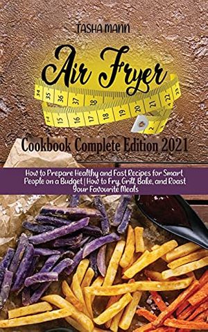 Cover Art for 9781802890488, Air fryer Cookbook Complete Edition 2021: How to Prepare Healthy and Fast Recipes for Smart People on a Budget | How to Fry, Grill, Bake, and Roast Your Favourite Meals by Tasha Mann