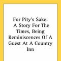 Cover Art for 9780548427934, For Pity's Sake: A Story For The Times, Being Reminiscences Of A Guest At A Country Inn by Unknown