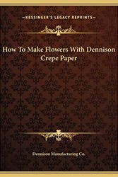 Cover Art for 9781169657038, How to Make Flowers with Dennison Crepe Paper How to Make Flowers with Dennison Crepe Paper by Dennison Manufacturing Co