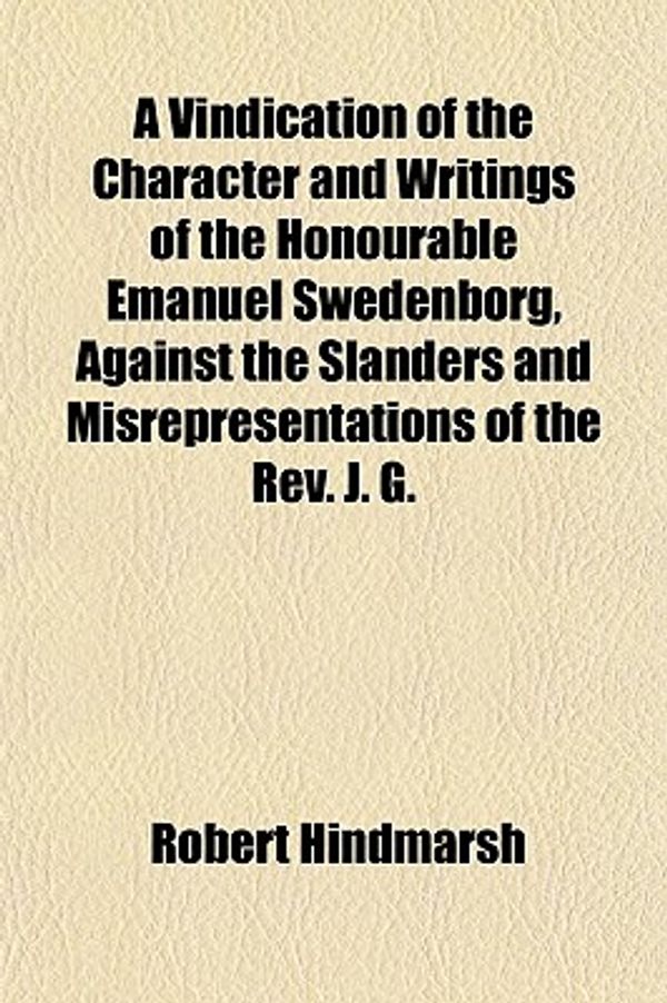 Cover Art for 9781152102699, A Vindication of the Character and Writings of the Honourable Emanuel Swedenborg, Against the Slanders and Misrepresentations of the Rev. J. G. by Robert Hindmarsh