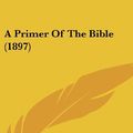 Cover Art for 9781436949729, A Primer of the Bible (1897) by William Henry Bennett