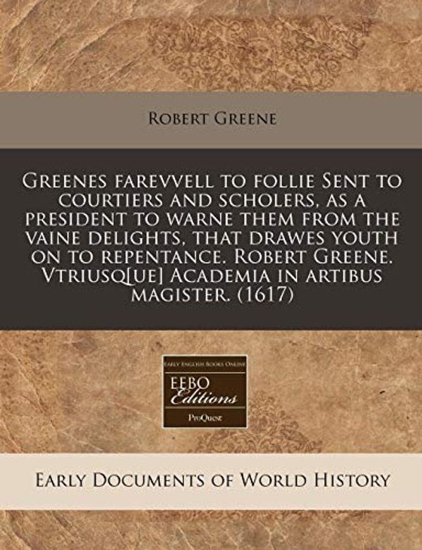 Cover Art for 9781171317425, Greenes Farevvell to Follie Sent to Courtiers and Scholers, as a President to Warne Them from the Vaine Delights, That Drawes Youth on to Repentance. Robert Greene. Vtriusq[ue] Academia in Artibus Magister. (1617) by Robert Greene