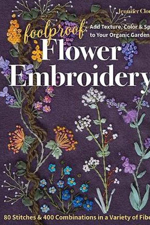 Cover Art for 9781617459740, Foolproof Flower Embroidery: 80 Stitches & 400 Combinations in a Variety of Fibers; Add Texture, Color & Sparkle to Your Organic Garden by Jennifer Clouston