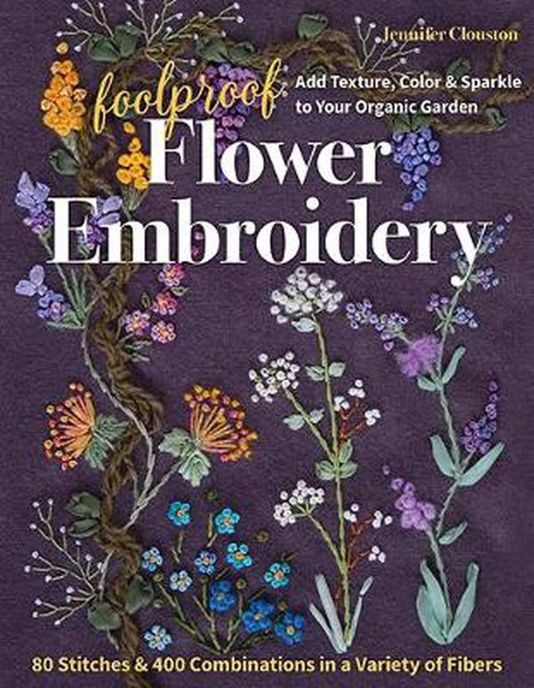 Cover Art for 9781617459740, Foolproof Flower Embroidery: 80 Stitches & 400 Combinations in a Variety of Fibers; Add Texture, Color & Sparkle to Your Organic Garden by Jennifer Clouston